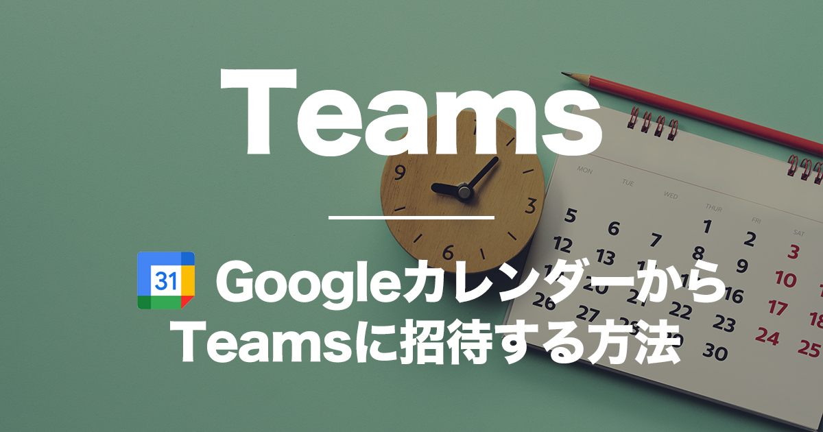 Teams,GoogleカレンダーからTeamsに招待する方法